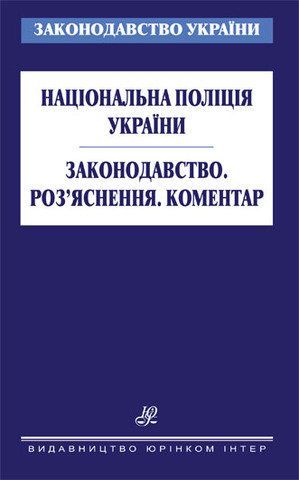 Національна поліція України. Законодавство. Роз’яснення. Коментар.